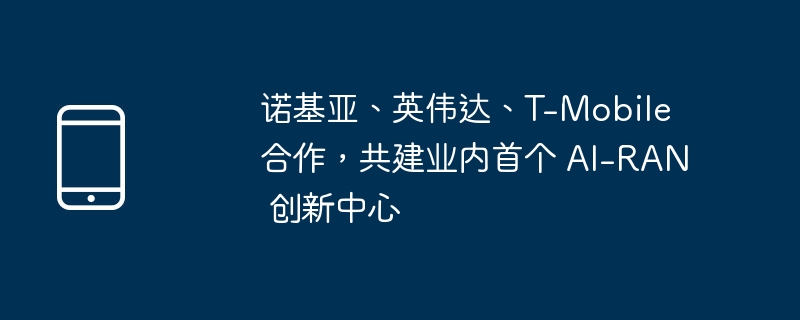 诺基亚、英伟达、t-mobile 合作，共建业内首个 ai-ran 创新中心