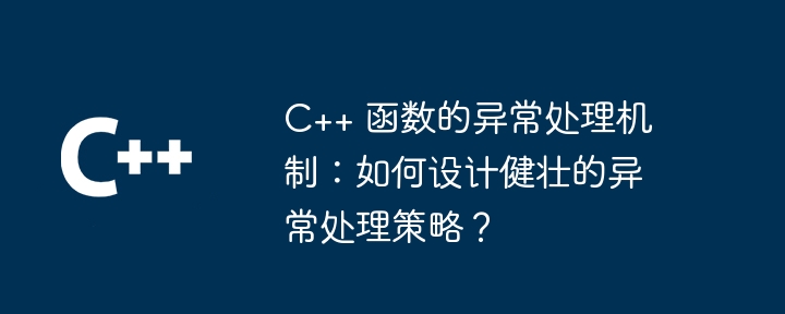 C++ 函数的异常处理机制：如何设计健壮的异常处理策略？