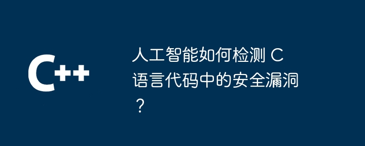 人工智能如何检测 C 语言代码中的安全漏洞？