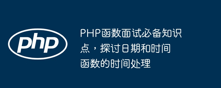PHP函数面试必备知识点,探讨日期和时间函数的时间处理