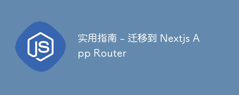 实用指南 – 迁移到 Nextjs App Router
