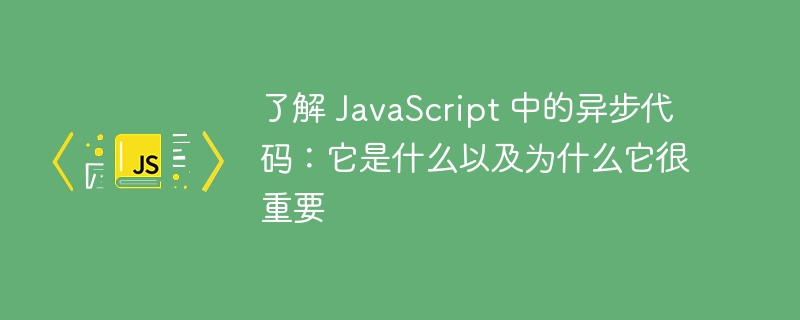 了解 JavaScript 中的异步代码：它是什么以及为什么它很重要