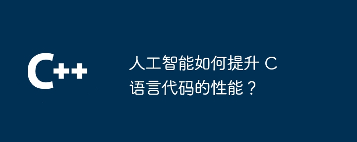 人工智能如何提升 C 语言代码的性能？