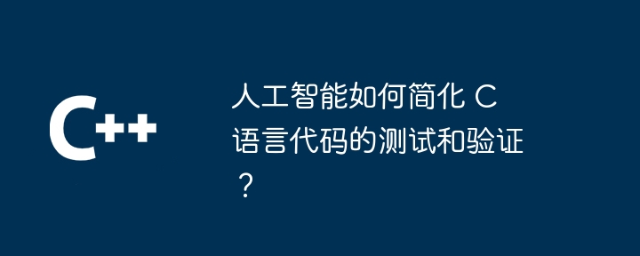 人工智能如何简化 C 语言代码的测试和验证？