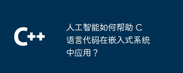 人工智能如何帮助 C 语言代码在嵌入式系统中应用？