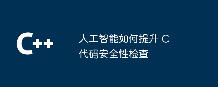人工智能如何提升 C 代码安全性检查