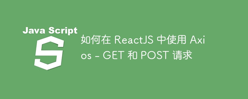如何在 ReactJS 中使用 Axios – GET 和 POST 请求