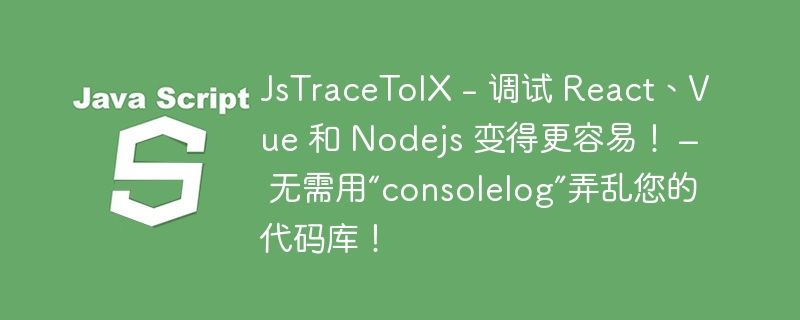 JsTraceToIX – 调试 React、Vue 和 Nodejs 变得更容易！ – 无需用“consolelog”弄乱您的代码库！