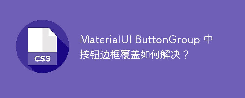MaterialUI ButtonGroup 中按钮边框覆盖如何解决？