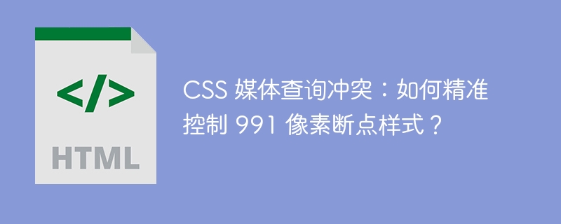 CSS 媒体查询冲突：如何精准控制 991 像素断点样式？