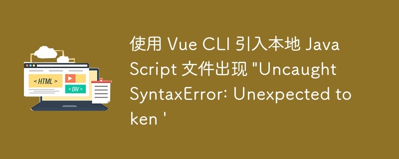 使用 Vue CLI 引入本地 JavaScript 文件出现 “Uncaught SyntaxError: Unexpected token ‘