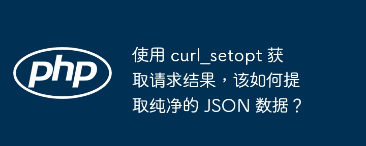 使用 curl_setopt 获取请求结果，该如何提取纯净的 json 数据？