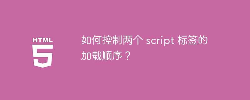 如何控制两个 script 标签的加载顺序？