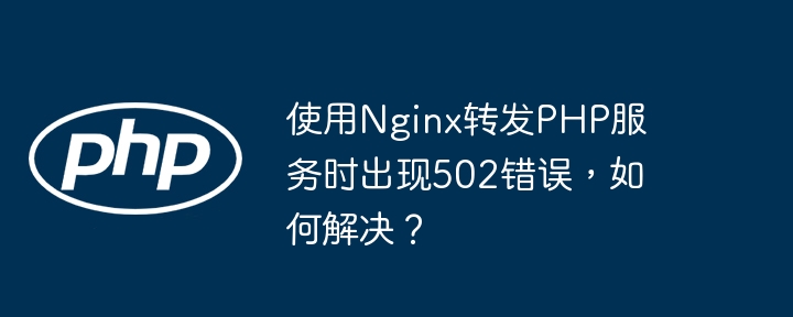 使用nginx转发php服务时出现502错误，如何解决？