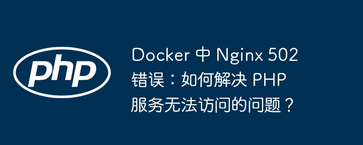 docker 中 nginx 502 错误：如何解决 php 服务无法访问的问题？
