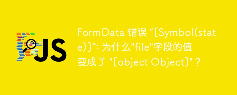 FormData 错误 “[Symbol(state)]”: 为什么”file”字段的值变成了 “[object Object]”？