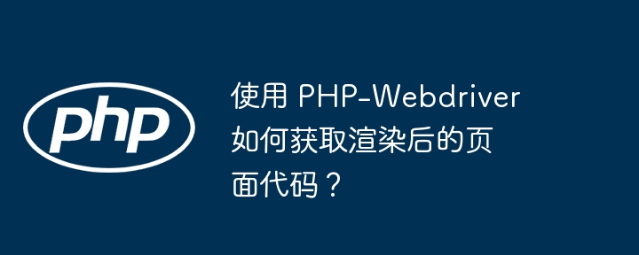 使用 php-webdriver 如何获取渲染后的页面代码？