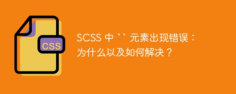 SCSS 中 “ 元素出现错误：为什么以及如何解决？