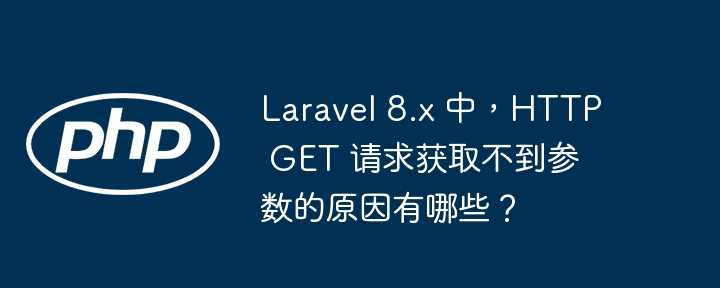 laravel 8.x 中，http get 请求获取不到参数的原因有哪些？