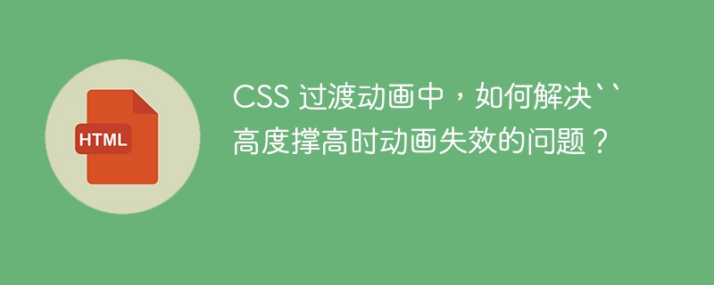 CSS 过渡动画中，如何解决“高度撑高时动画失效的问题？