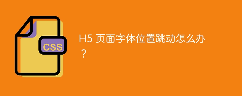 H5 页面字体位置跳动怎么办？