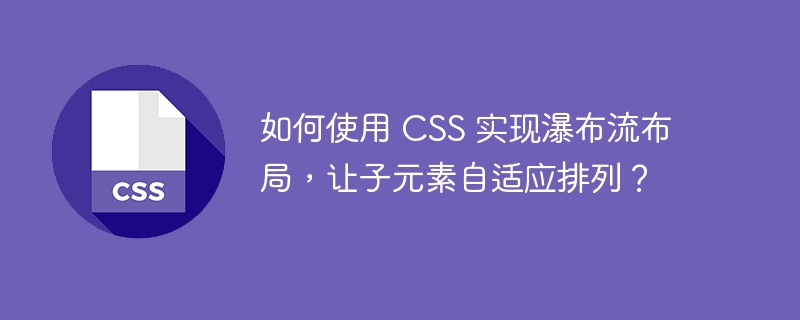 如何使用 CSS 实现瀑布流布局，让子元素自适应排列？