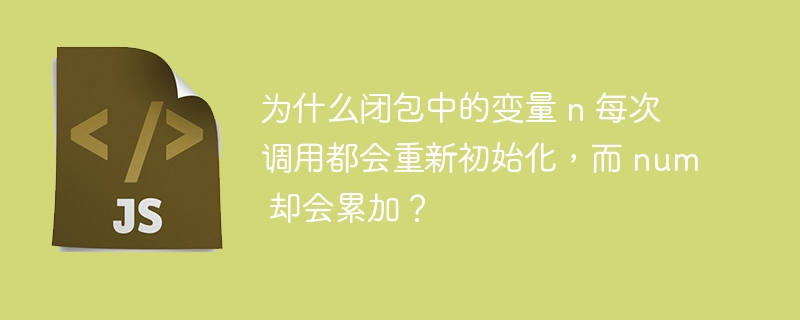 为什么闭包中的变量 n 每次调用都会重新初始化，而 num 却会累加？
