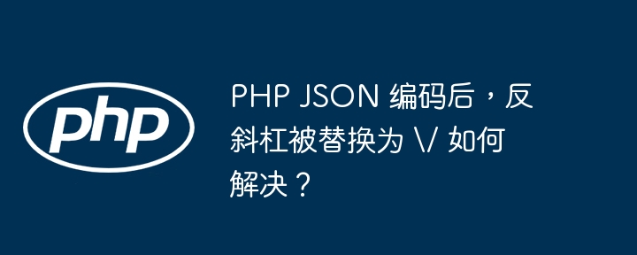 php json 编码后，反斜杠被替换为 / 如何解决？