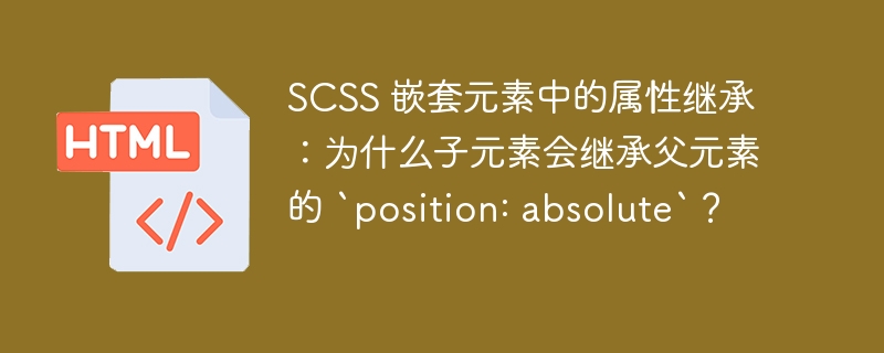 SCSS 嵌套元素中的属性继承：为什么子元素会继承父元素的 `position: absolute`？