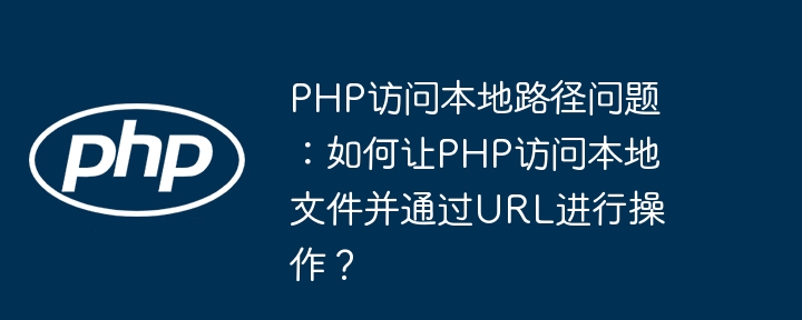 php访问本地路径问题：如何让php访问本地文件并通过url进行操作？