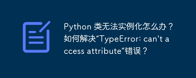 Python 类无法实例化怎么办？如何解决“TypeError: can’t access attribute”错误？