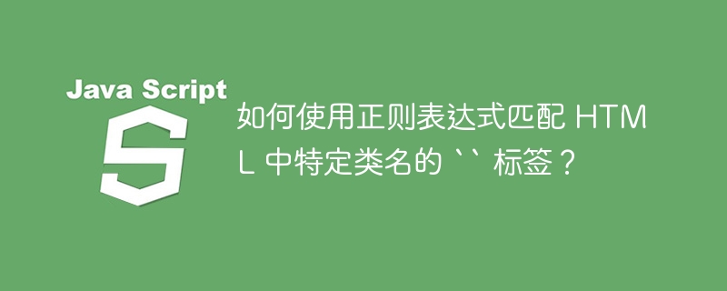 如何使用正则表达式匹配 HTML 中特定类名的 “ 标签？
