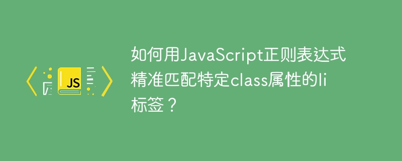 如何用JavaScript正则表达式精准匹配特定class属性的li标签？