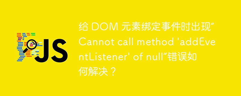 给 DOM 元素绑定事件时出现“Cannot call method ‘addEventListener’ of null”错误如何解决？