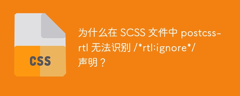 为什么在 SCSS 文件中 postcss-rtl 无法识别 /*rtl:ignore*/ 声明？