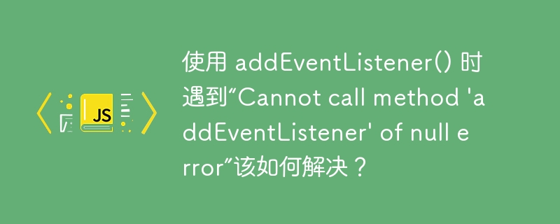 使用 addEventListener() 时遇到“Cannot call method ‘addEventListener’ of null error”该如何解决？