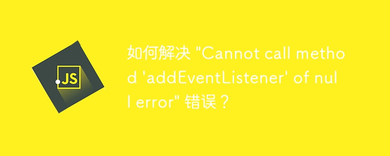 如何解决 “Cannot call method ‘addEventListener’ of null error” 错误？