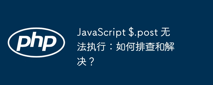 javascript $.post 无法执行：如何排查和解决？