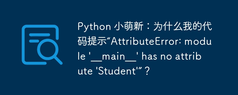 Python 小萌新：为什么我的代码提示“AttributeError: module ‘__main__’ has no attribute ‘Student’”？