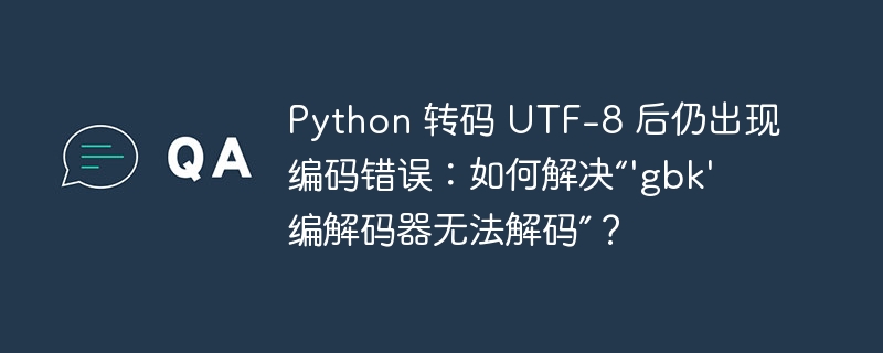 Python 转码 UTF-8 后仍出现编码错误：如何解决“’gbk’ 编解码器无法解码”？