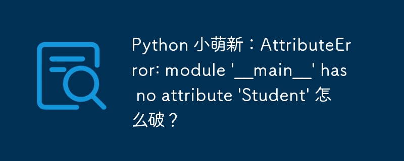 Python 小萌新：AttributeError: module ‘__main__’ has no attribute ‘Student’ 怎么破？