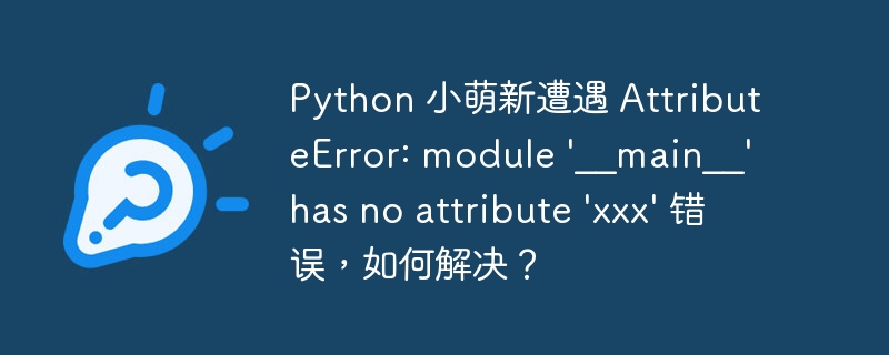 Python 小萌新遭遇 AttributeError: module ‘__main__’ has no attribute ‘xxx’ 错误，如何解决？