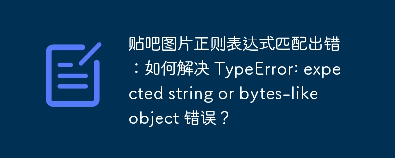 贴吧图片正则表达式匹配出错：如何解决 typeerror: expected string or bytes-like object 错误？