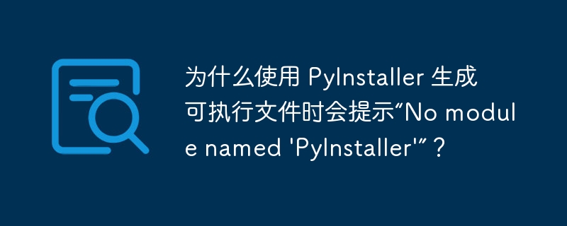 为什么使用 pyinstaller 生成可执行文件时会提示“no module named 'pyinstaller'”？