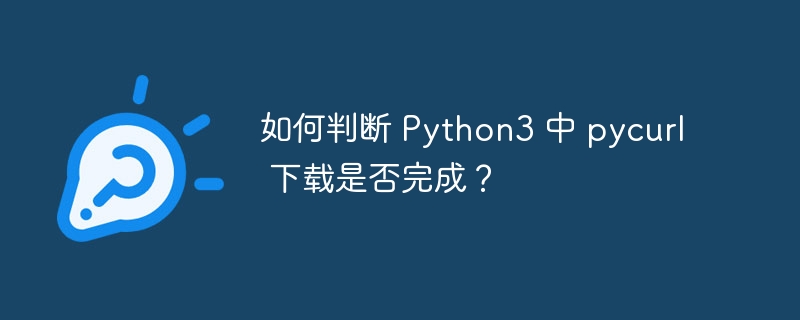 如何判断 python3 中 pycurl 下载是否完成？