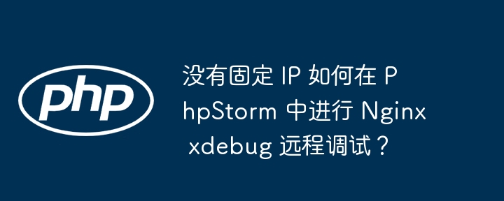没有固定 ip 如何在 phpstorm 中进行 nginx xdebug 远程调试？