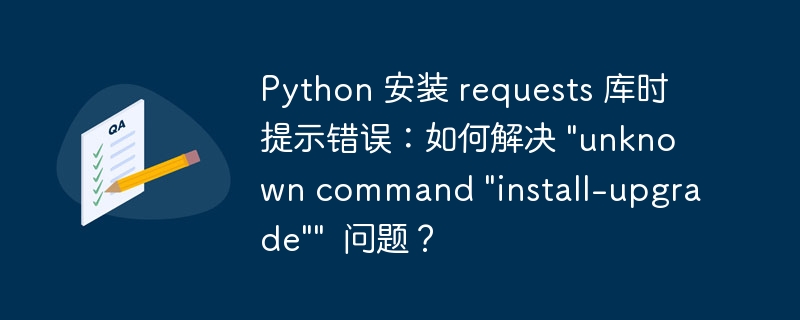 Python 安装 requests 库时提示错误：如何解决 “unknown command “install-upgrade””  问题？