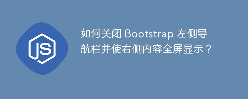 如何关闭 Bootstrap 左侧导航栏并使右侧内容全屏显示？