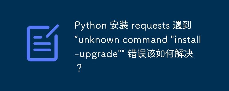 Python 安装 requests 遇到“unknown command “install-upgrade”” 错误该如何解决？