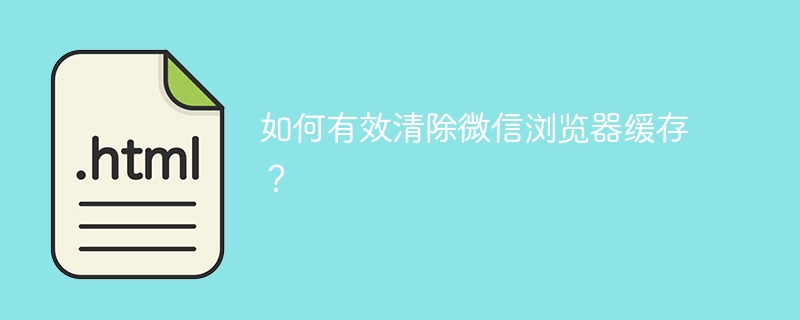如何有效清除微信浏览器缓存？